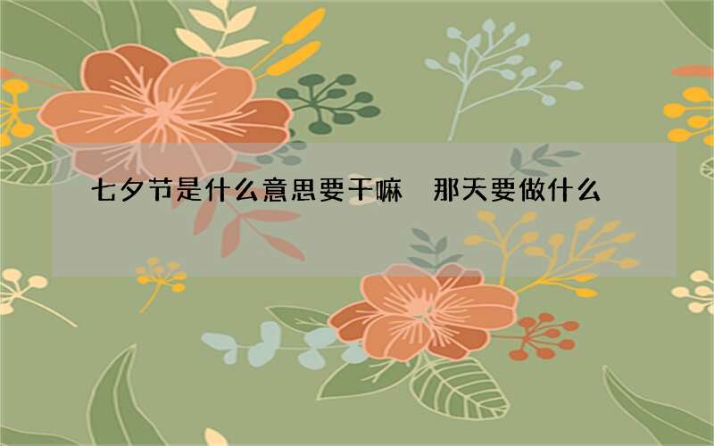 七夕节是什么意思要干嘛 那天要做什么